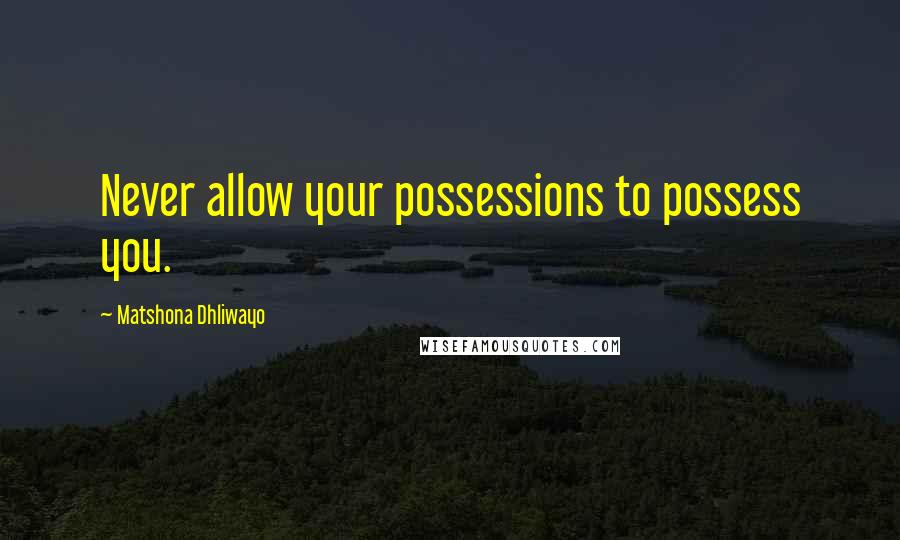 Matshona Dhliwayo Quotes: Never allow your possessions to possess you.