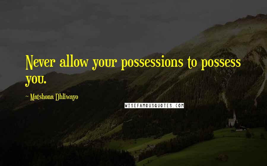 Matshona Dhliwayo Quotes: Never allow your possessions to possess you.