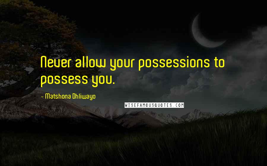 Matshona Dhliwayo Quotes: Never allow your possessions to possess you.