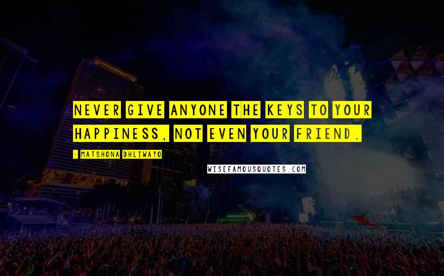 Matshona Dhliwayo Quotes: Never give anyone the keys to your happiness, not even your friend.