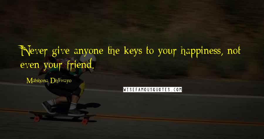 Matshona Dhliwayo Quotes: Never give anyone the keys to your happiness, not even your friend.