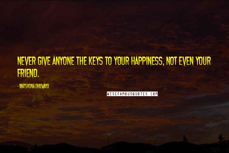 Matshona Dhliwayo Quotes: Never give anyone the keys to your happiness, not even your friend.