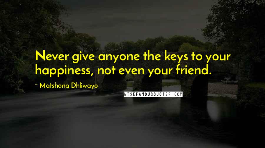 Matshona Dhliwayo Quotes: Never give anyone the keys to your happiness, not even your friend.
