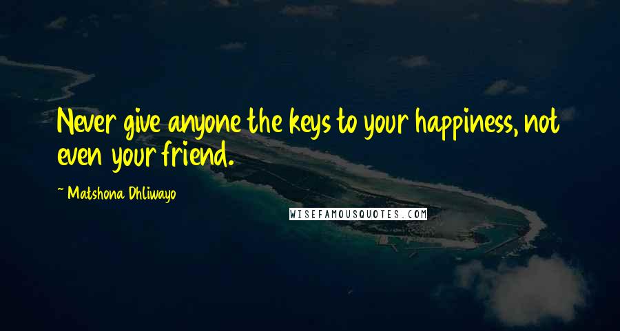 Matshona Dhliwayo Quotes: Never give anyone the keys to your happiness, not even your friend.