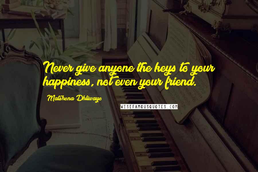 Matshona Dhliwayo Quotes: Never give anyone the keys to your happiness, not even your friend.