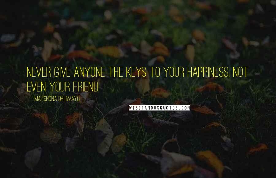 Matshona Dhliwayo Quotes: Never give anyone the keys to your happiness, not even your friend.