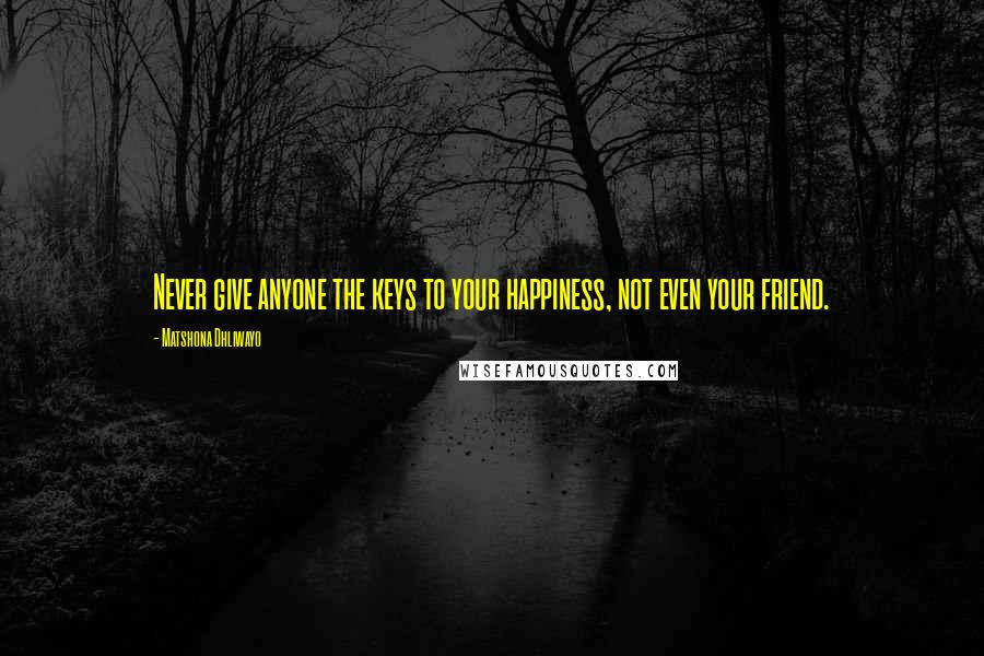 Matshona Dhliwayo Quotes: Never give anyone the keys to your happiness, not even your friend.