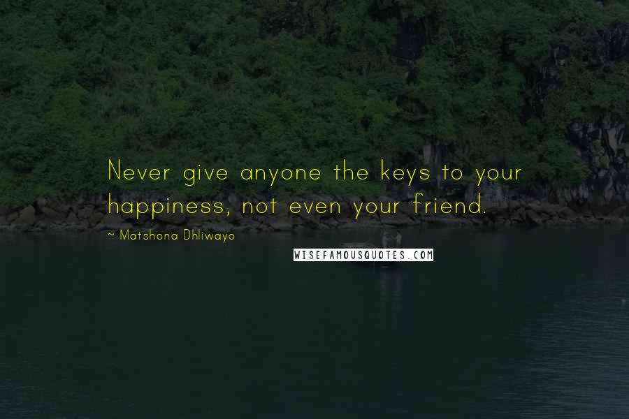 Matshona Dhliwayo Quotes: Never give anyone the keys to your happiness, not even your friend.