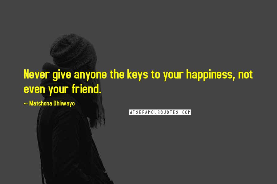 Matshona Dhliwayo Quotes: Never give anyone the keys to your happiness, not even your friend.