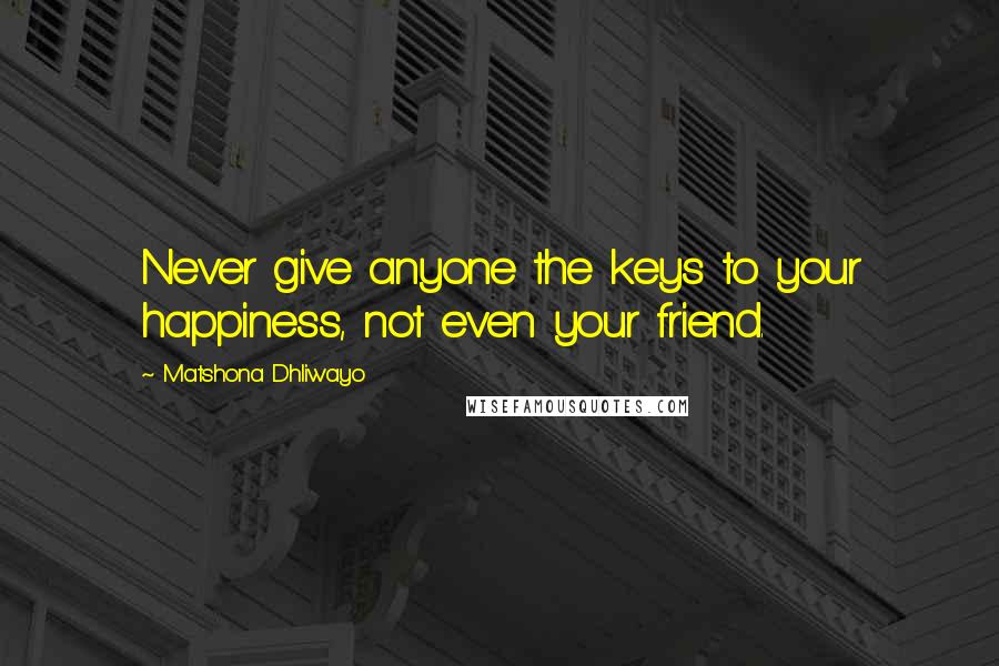 Matshona Dhliwayo Quotes: Never give anyone the keys to your happiness, not even your friend.