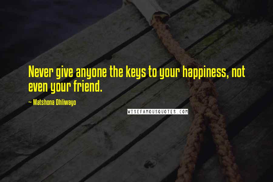 Matshona Dhliwayo Quotes: Never give anyone the keys to your happiness, not even your friend.