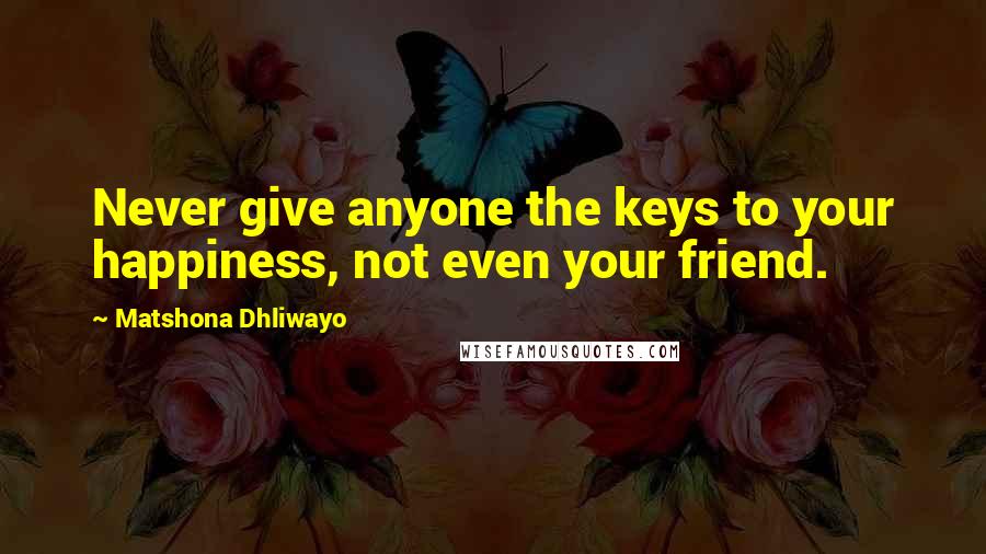 Matshona Dhliwayo Quotes: Never give anyone the keys to your happiness, not even your friend.