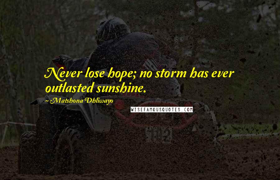 Matshona Dhliwayo Quotes: Never lose hope; no storm has ever outlasted sunshine.