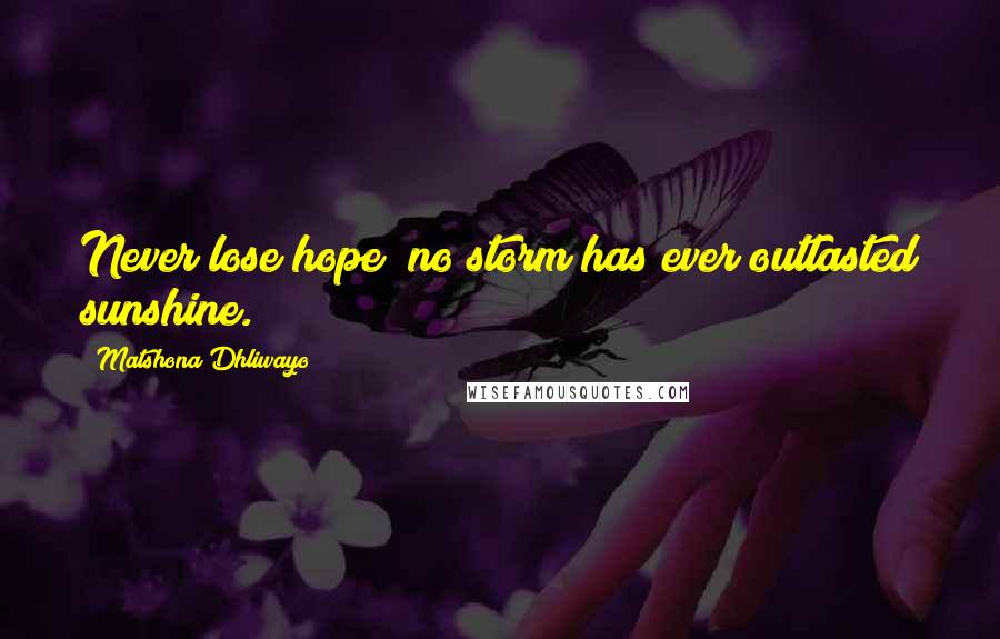 Matshona Dhliwayo Quotes: Never lose hope; no storm has ever outlasted sunshine.