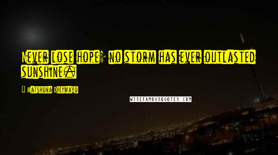 Matshona Dhliwayo Quotes: Never lose hope; no storm has ever outlasted sunshine.