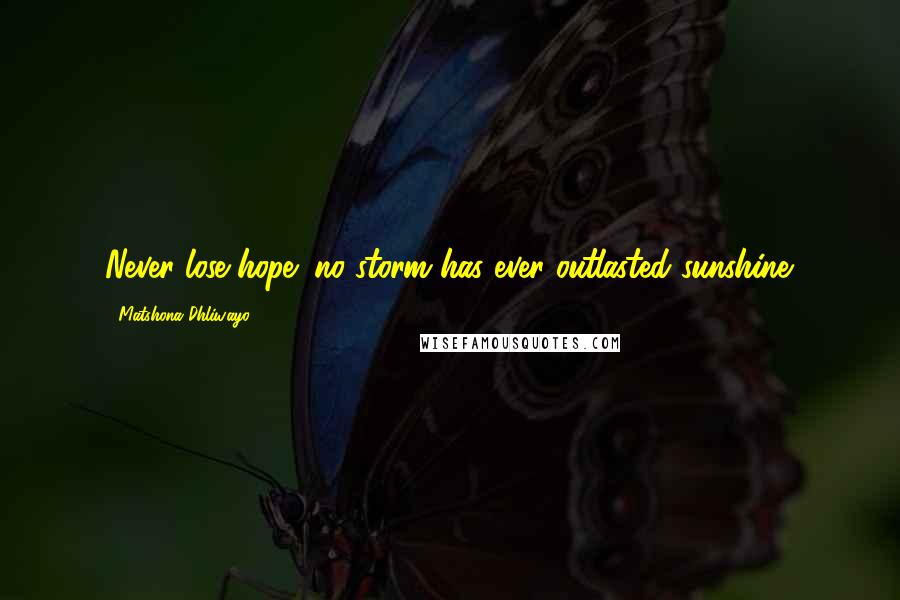 Matshona Dhliwayo Quotes: Never lose hope; no storm has ever outlasted sunshine.
