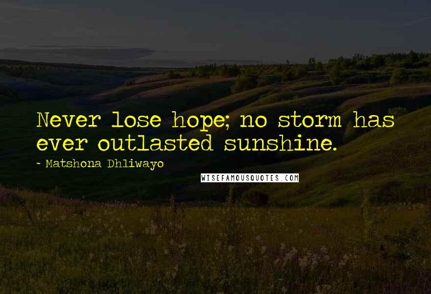 Matshona Dhliwayo Quotes: Never lose hope; no storm has ever outlasted sunshine.
