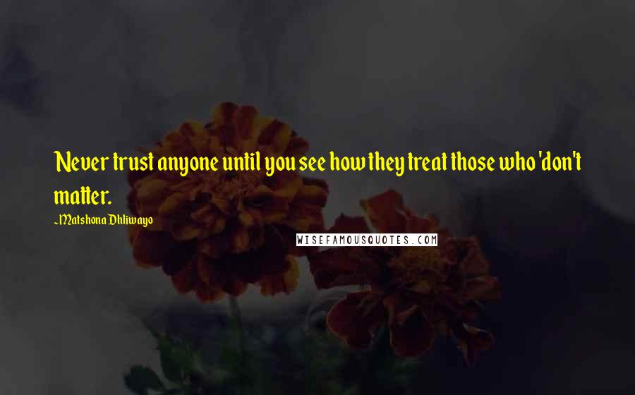 Matshona Dhliwayo Quotes: Never trust anyone until you see how they treat those who 'don't matter.