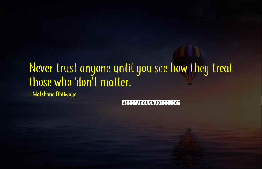 Matshona Dhliwayo Quotes: Never trust anyone until you see how they treat those who 'don't matter.