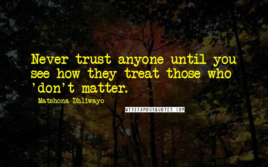 Matshona Dhliwayo Quotes: Never trust anyone until you see how they treat those who 'don't matter.