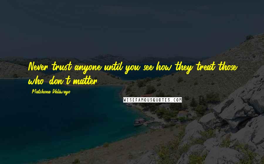 Matshona Dhliwayo Quotes: Never trust anyone until you see how they treat those who 'don't matter.