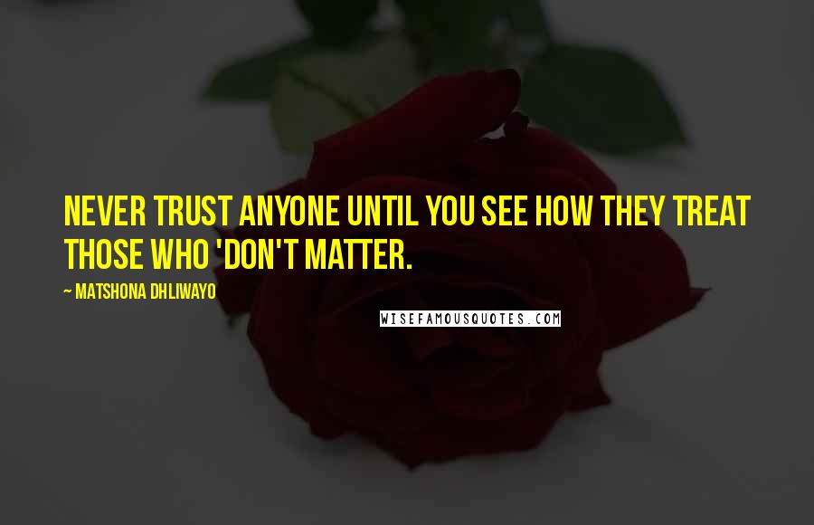 Matshona Dhliwayo Quotes: Never trust anyone until you see how they treat those who 'don't matter.