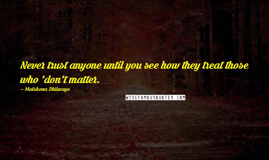 Matshona Dhliwayo Quotes: Never trust anyone until you see how they treat those who 'don't matter.