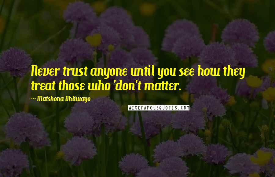 Matshona Dhliwayo Quotes: Never trust anyone until you see how they treat those who 'don't matter.