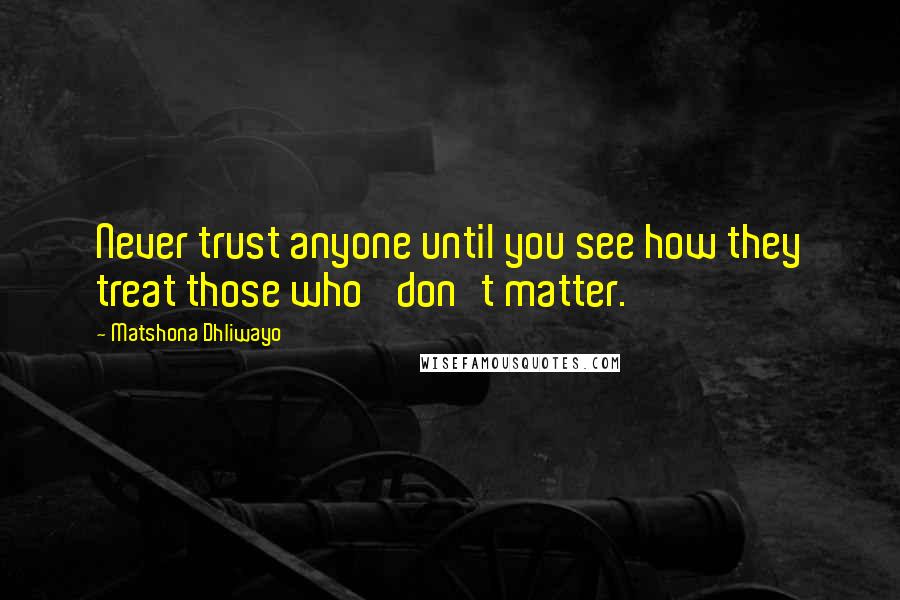 Matshona Dhliwayo Quotes: Never trust anyone until you see how they treat those who 'don't matter.