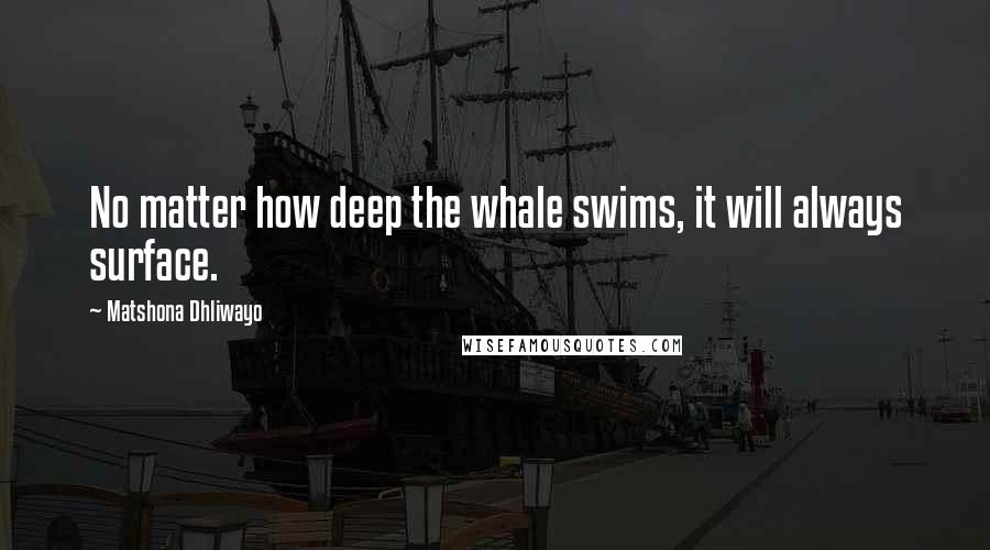 Matshona Dhliwayo Quotes: No matter how deep the whale swims, it will always surface.