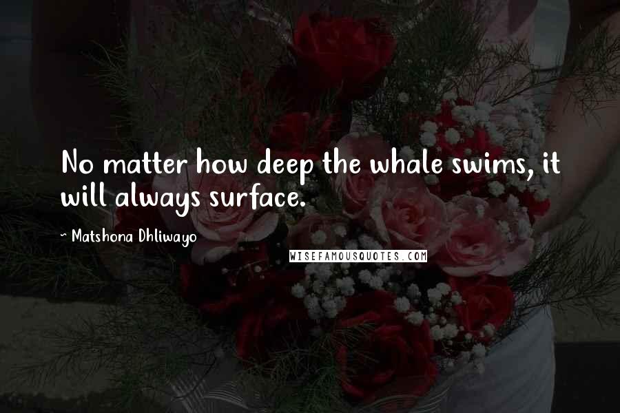 Matshona Dhliwayo Quotes: No matter how deep the whale swims, it will always surface.