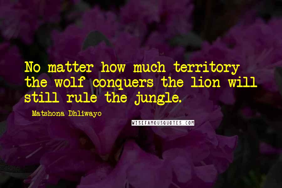 Matshona Dhliwayo Quotes: No matter how much territory the wolf conquers the lion will still rule the jungle.