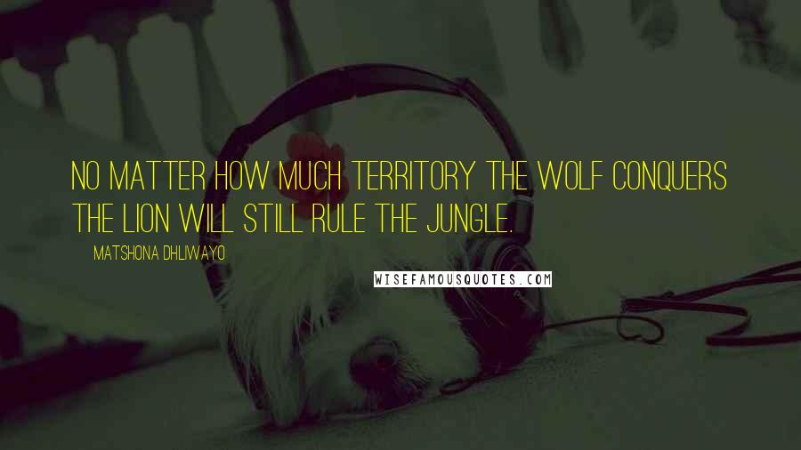Matshona Dhliwayo Quotes: No matter how much territory the wolf conquers the lion will still rule the jungle.