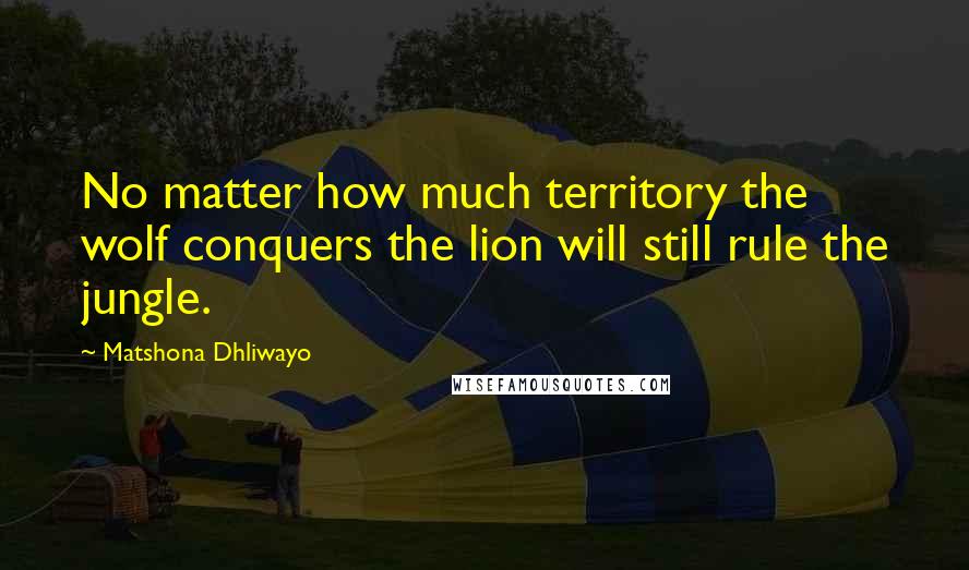 Matshona Dhliwayo Quotes: No matter how much territory the wolf conquers the lion will still rule the jungle.