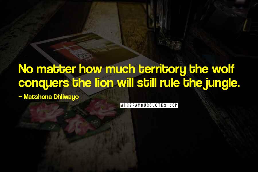 Matshona Dhliwayo Quotes: No matter how much territory the wolf conquers the lion will still rule the jungle.