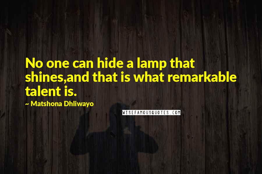 Matshona Dhliwayo Quotes: No one can hide a lamp that shines,and that is what remarkable talent is.