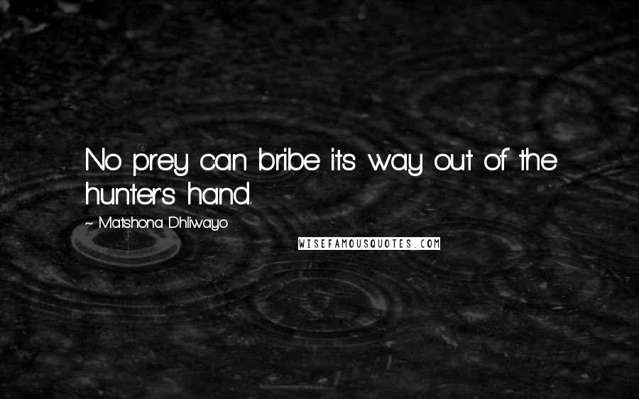 Matshona Dhliwayo Quotes: No prey can bribe its way out of the hunter's hand.