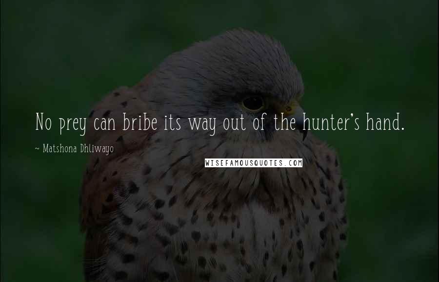 Matshona Dhliwayo Quotes: No prey can bribe its way out of the hunter's hand.