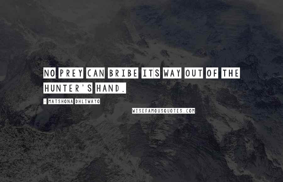 Matshona Dhliwayo Quotes: No prey can bribe its way out of the hunter's hand.