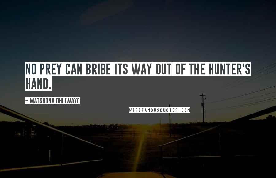 Matshona Dhliwayo Quotes: No prey can bribe its way out of the hunter's hand.