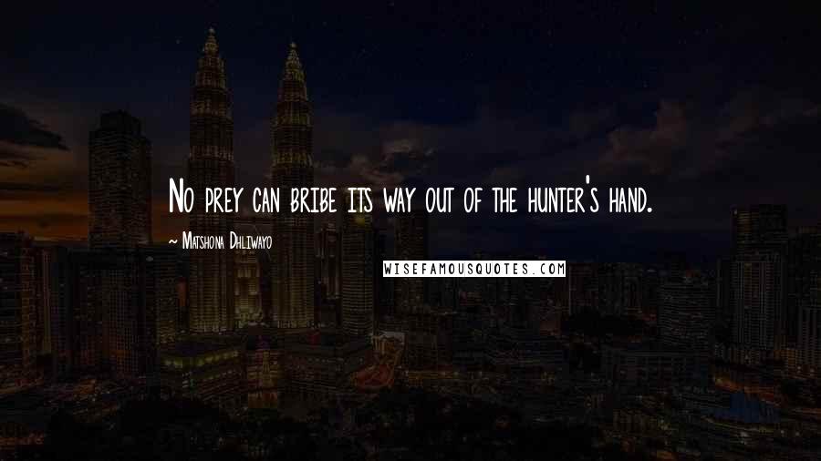 Matshona Dhliwayo Quotes: No prey can bribe its way out of the hunter's hand.