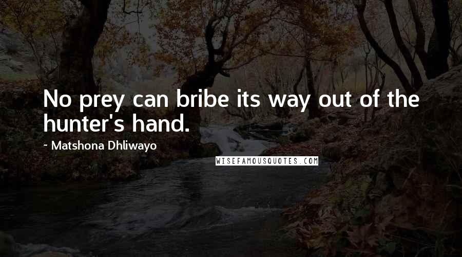 Matshona Dhliwayo Quotes: No prey can bribe its way out of the hunter's hand.