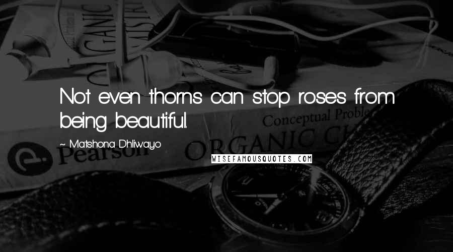 Matshona Dhliwayo Quotes: Not even thorns can stop roses from being beautiful.