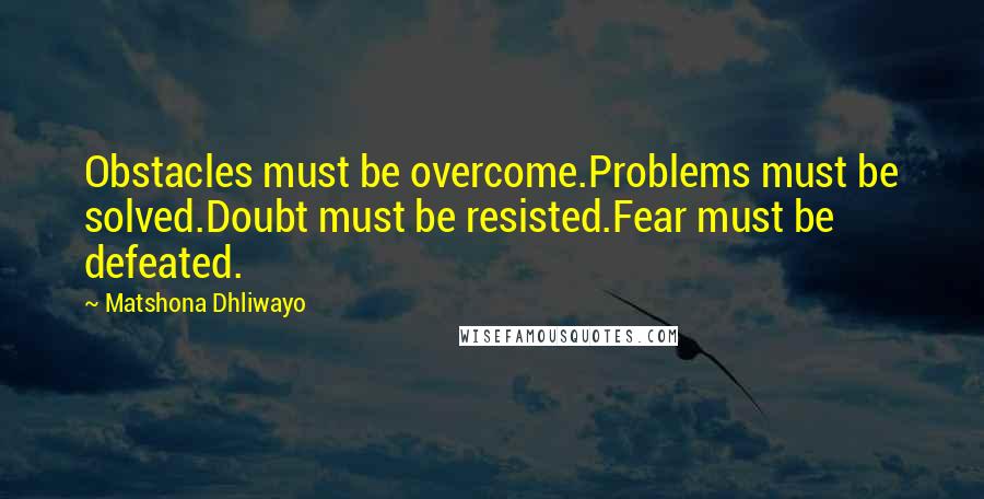 Matshona Dhliwayo Quotes: Obstacles must be overcome.Problems must be solved.Doubt must be resisted.Fear must be defeated.