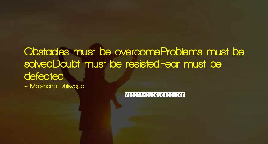 Matshona Dhliwayo Quotes: Obstacles must be overcome.Problems must be solved.Doubt must be resisted.Fear must be defeated.