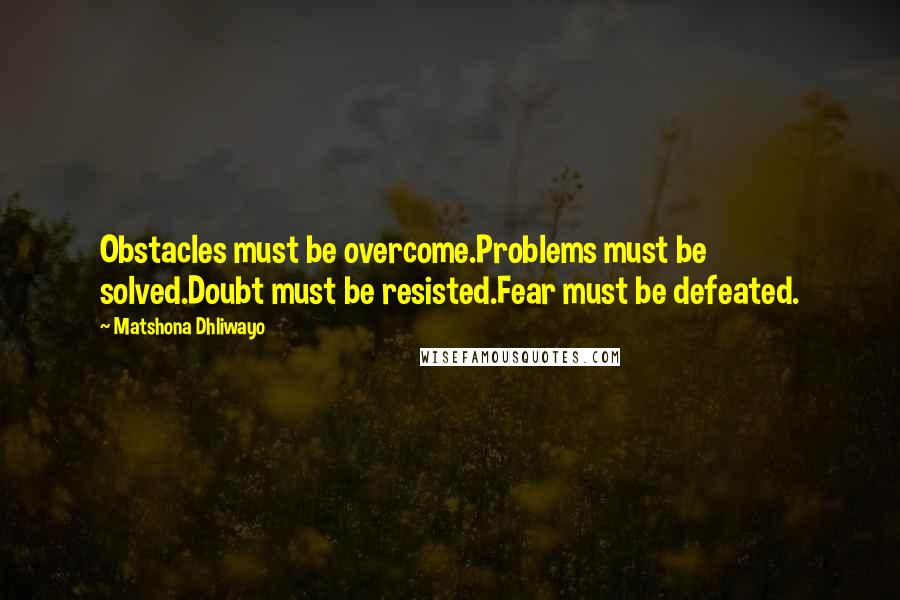 Matshona Dhliwayo Quotes: Obstacles must be overcome.Problems must be solved.Doubt must be resisted.Fear must be defeated.