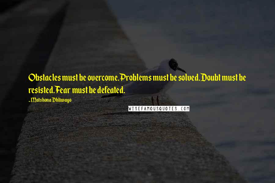 Matshona Dhliwayo Quotes: Obstacles must be overcome.Problems must be solved.Doubt must be resisted.Fear must be defeated.