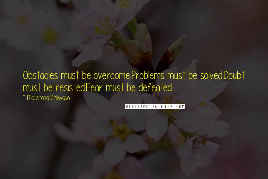 Matshona Dhliwayo Quotes: Obstacles must be overcome.Problems must be solved.Doubt must be resisted.Fear must be defeated.