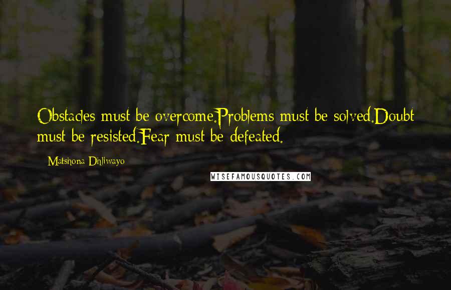 Matshona Dhliwayo Quotes: Obstacles must be overcome.Problems must be solved.Doubt must be resisted.Fear must be defeated.
