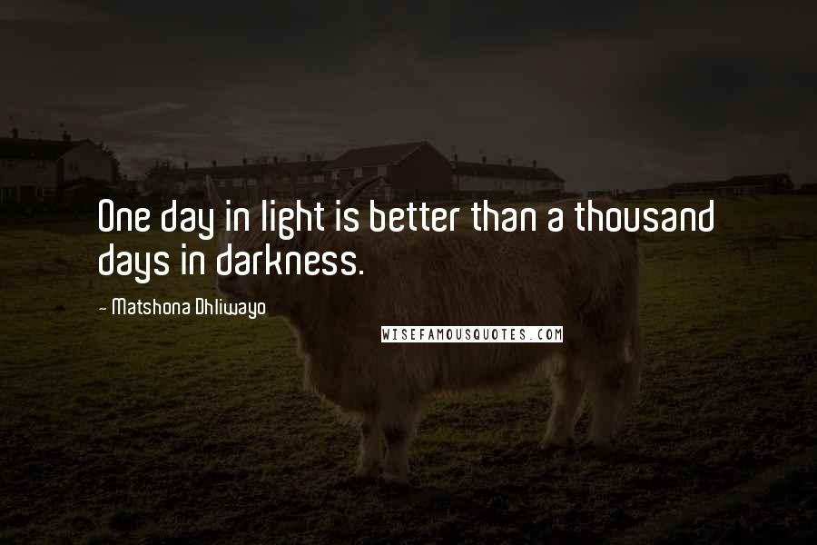 Matshona Dhliwayo Quotes: One day in light is better than a thousand days in darkness.